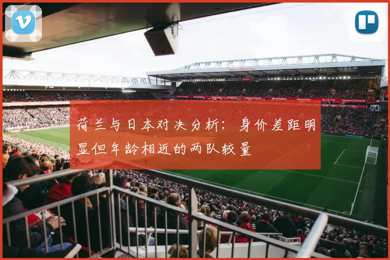 荷兰与日本对决分析：身价差距明显但年龄相近的两队较量