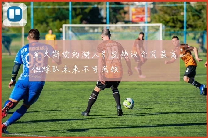 里夫斯续约湖人引发热议合同虽高但球队未来不可或缺