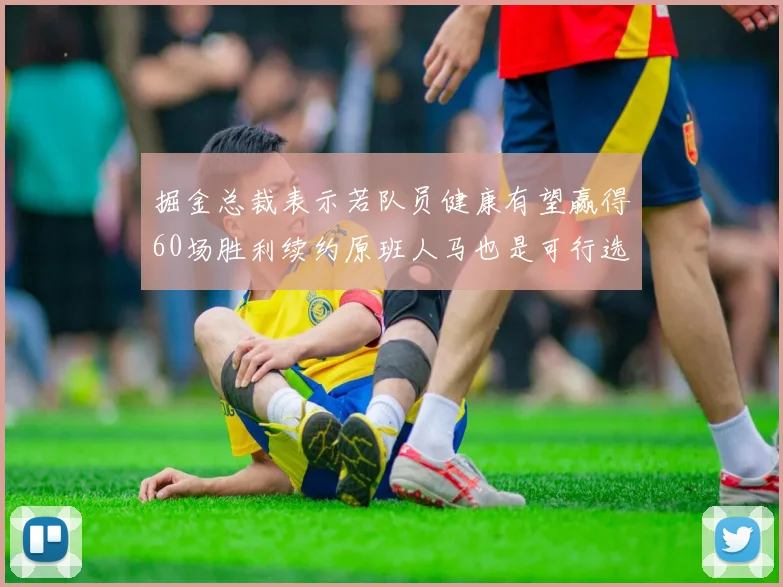 掘金总裁表示若队员健康有望赢得60场胜利续约原班人马也是可行选择