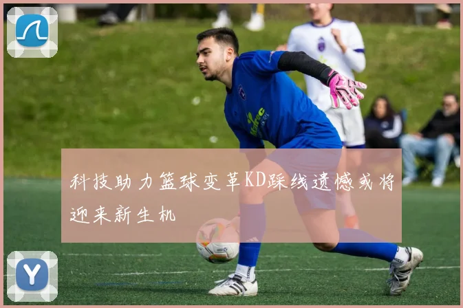 科技助力篮球变革KD踩线遗憾或将迎来新生机