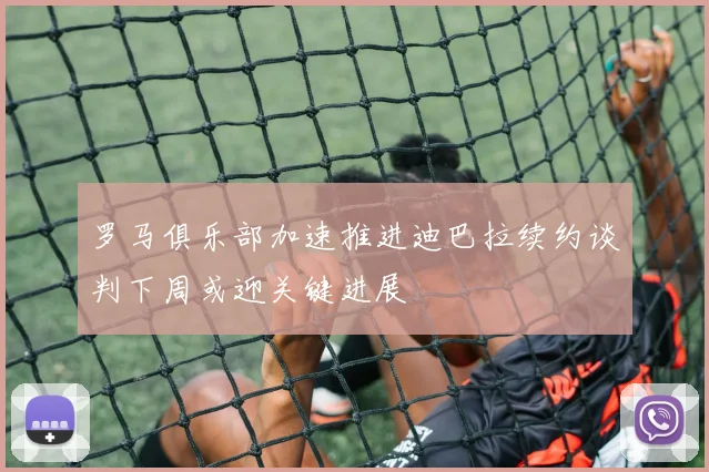 罗马俱乐部加速推进迪巴拉续约谈判下周或迎关键进展