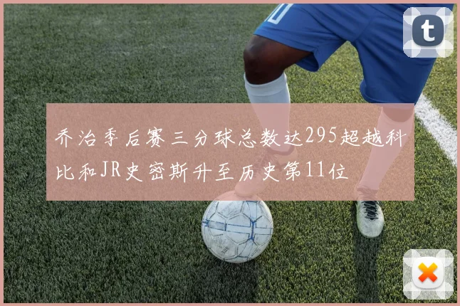 乔治季后赛三分球总数达295超越科比和JR史密斯升至历史第11位