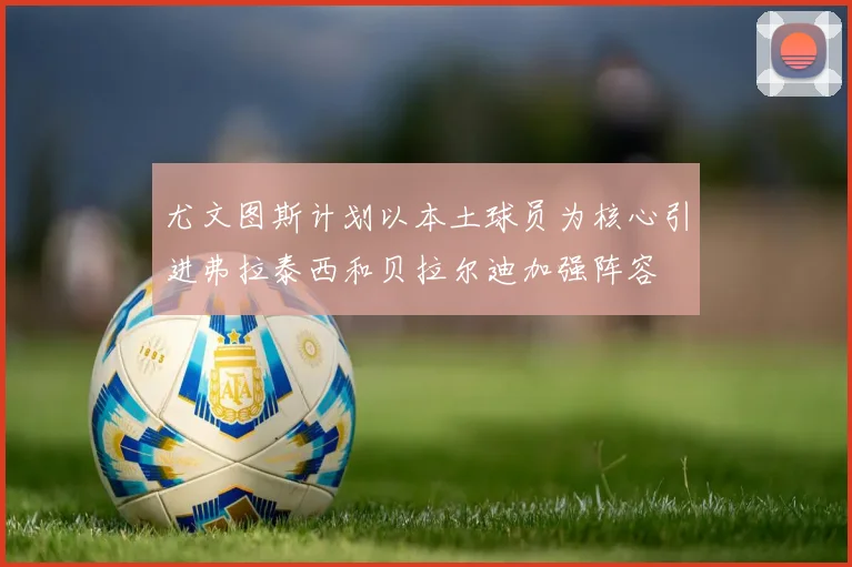 尤文图斯计划以本土球员为核心引进弗拉泰西和贝拉尔迪加强阵容
