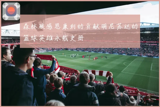 森林狼感恩康利的贡献明尼苏达的篮球英雄永载史册
