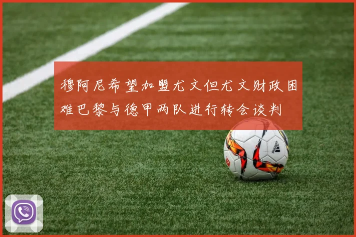 穆阿尼希望加盟尤文但尤文财政困难巴黎与德甲两队进行转会谈判