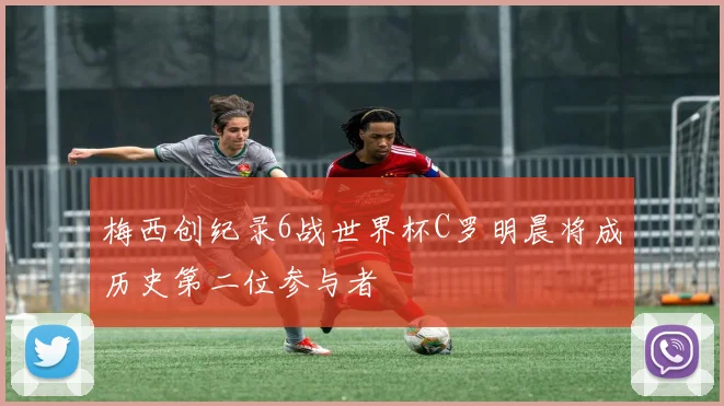 梅西创纪录6战世界杯C罗明晨将成历史第二位参与者