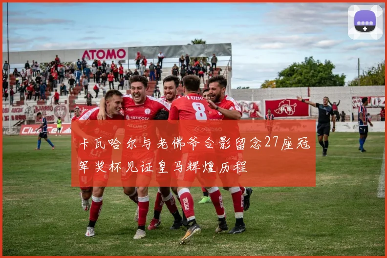 卡瓦哈尔与老佛爷合影留念27座冠军奖杯见证皇马辉煌历程