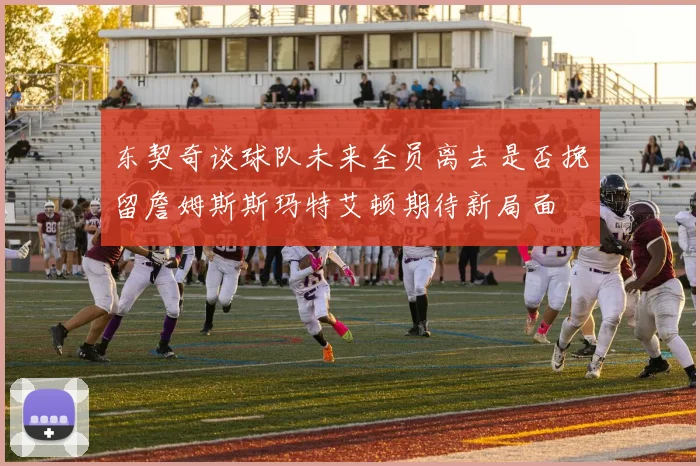 东契奇谈球队未来全员离去是否挽留詹姆斯斯玛特艾顿期待新局面