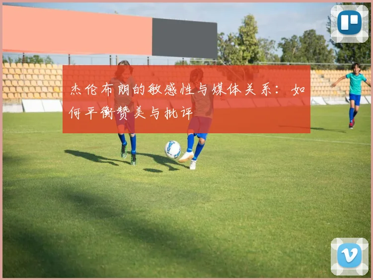 杰伦布朗的敏感性与媒体关系:如何平衡赞美与批评