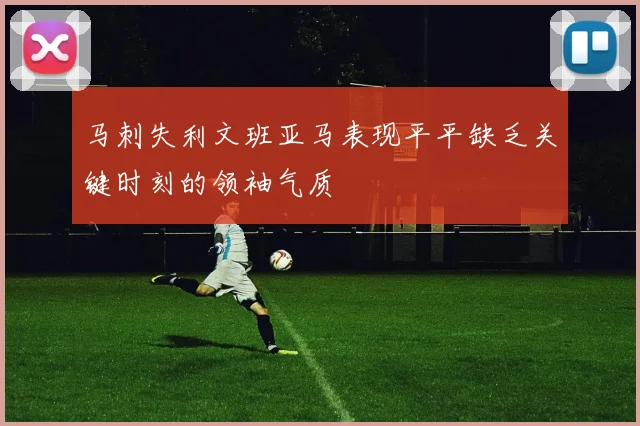 马刺失利文班亚马表现平平缺乏关键时刻的领袖气质
