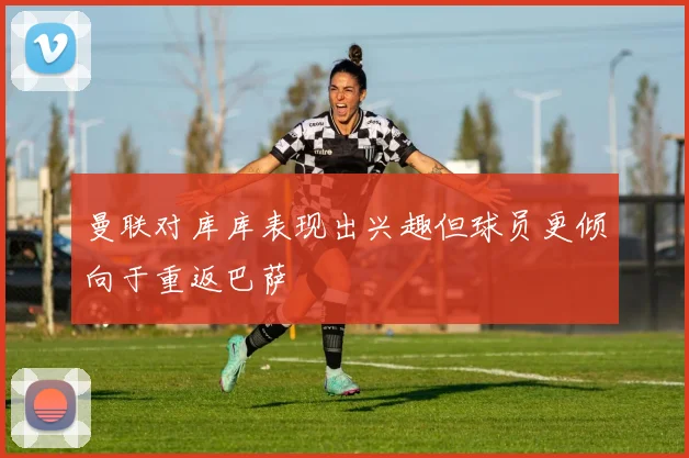 曼联对库库表现出兴趣但球员更倾向于重返巴萨