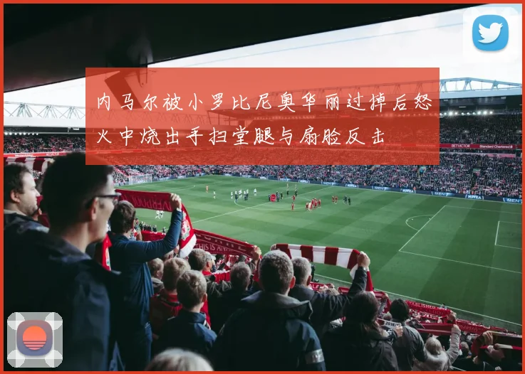 内马尔被小罗比尼奥华丽过掉后怒火中烧出手扫堂腿与扇脸反击