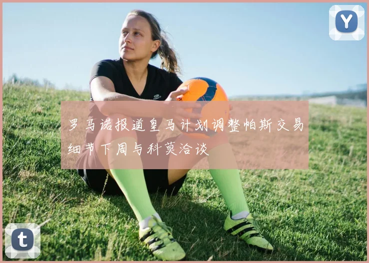 罗马诺报道皇马计划调整帕斯交易细节下周与科莫洽谈