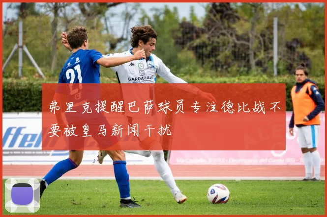 弗里克提醒巴萨球员专注德比战不要被皇马新闻干扰