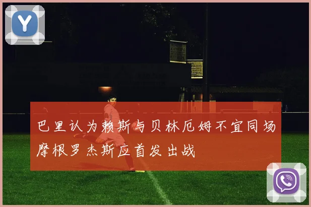 巴里认为赖斯与贝林厄姆不宜同场摩根罗杰斯应首发出战