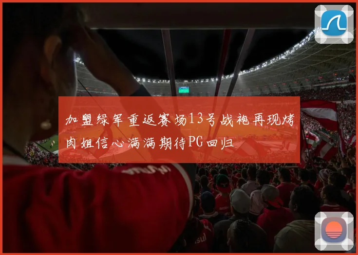 加盟绿军重返赛场13号战袍再现烤肉姐信心满满期待PG回归