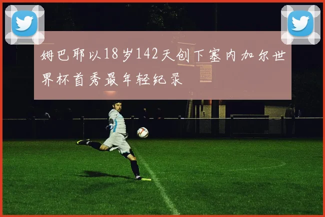 姆巴耶以18岁142天创下塞内加尔世界杯首秀最年轻纪录