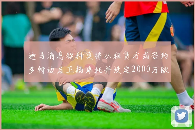 迪马消息称科莫将以租赁方式签约多特边后卫扬库托并设定2000万欧买断选项