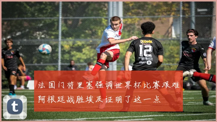法国门将里塞强调世界杯比赛艰难阿根廷战胜埃及证明了这一点
