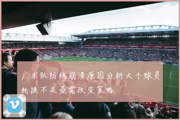 广东队防线崩溃原因分析大个球员轮换不足亟需改变策略