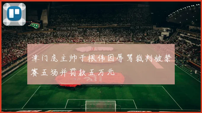 津门虎主帅于根伟因辱骂裁判被禁赛五场并罚款五万元