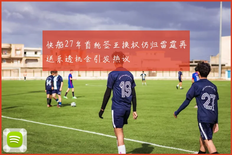快船27年首轮签互换权仍归雷霆再送乐透机会引发热议