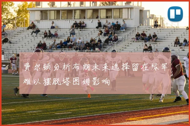 费尔顿分析布朗未来选择留在绿军难以摆脱塔图姆影响