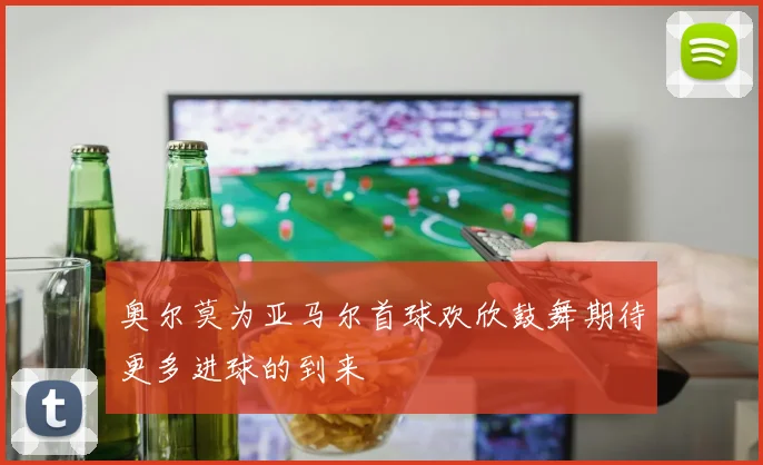 奥尔莫为亚马尔首球欢欣鼓舞期待更多进球的到来