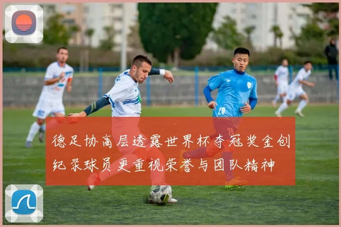 德足协高层透露世界杯夺冠奖金创纪录球员更重视荣誉与团队精神
