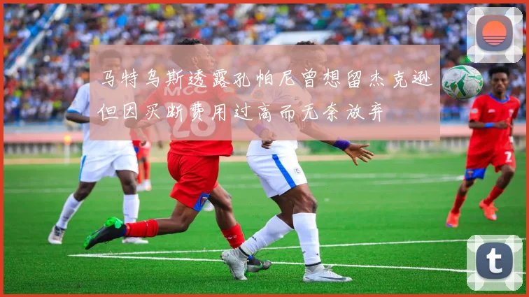 马特乌斯透露孔帕尼曾想留杰克逊但因买断费用过高而无奈放弃