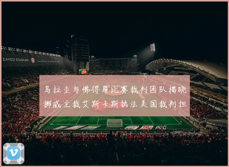 乌拉圭与佛得角比赛裁判团队揭晓挪威主裁艾斯卡斯执法美国裁判担任助理