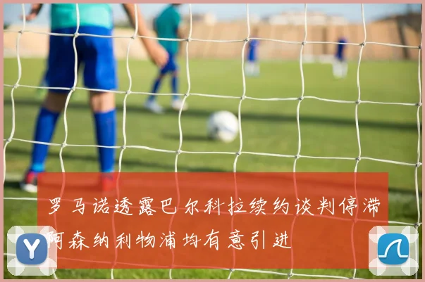 罗马诺透露巴尔科拉续约谈判停滞阿森纳利物浦均有意引进