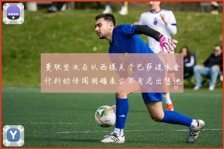 曼联坚决否认西媒关于巴萨追求舍什科的传闻明确表示不考虑出售他