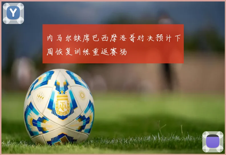 内马尔缺席巴西摩洛哥对决预计下周恢复训练重返赛场