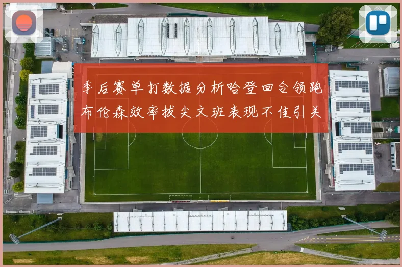 季后赛单打数据分析哈登回合领跑布伦森效率拔尖文班表现不佳引关注
