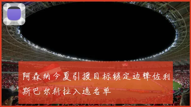 阿森纳今夏引援目标锁定边锋佐利斯巴尔科拉入选名单
