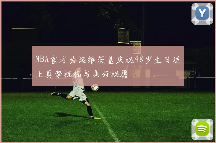 NBA官方为诺维茨基庆祝48岁生日送上真挚祝福与美好祝愿