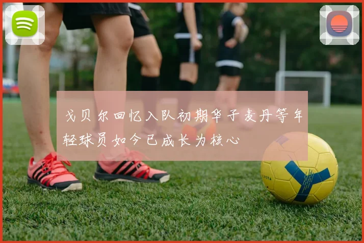 戈贝尔回忆入队初期华子麦丹等年轻球员如今已成长为核心