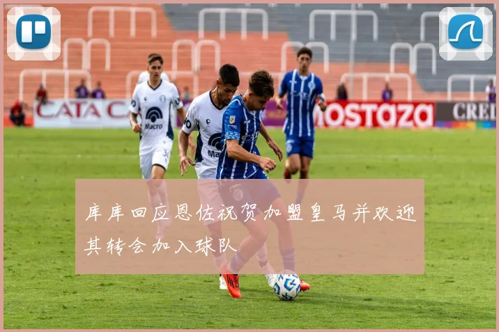 库库回应恩佐祝贺加盟皇马并欢迎其转会加入球队