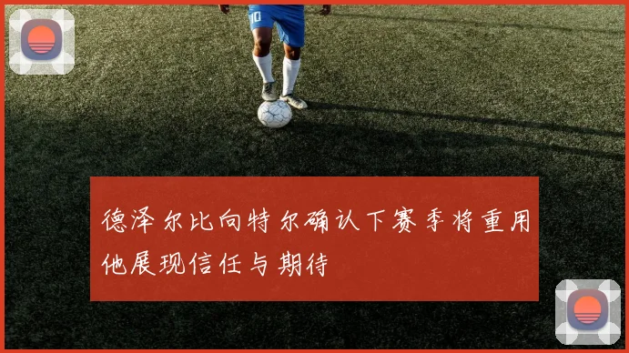 德泽尔比向特尔确认下赛季将重用他展现信任与期待