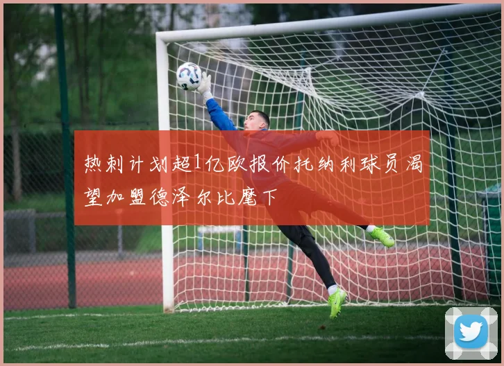 热刺计划超1亿欧报价托纳利球员渴望加盟德泽尔比麾下