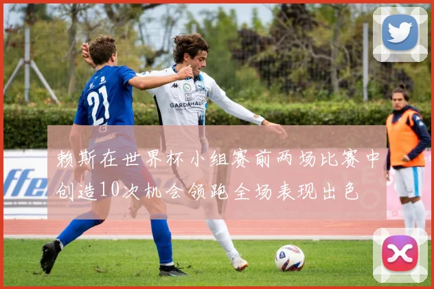 赖斯在世界杯小组赛前两场比赛中创造10次机会领跑全场表现出色