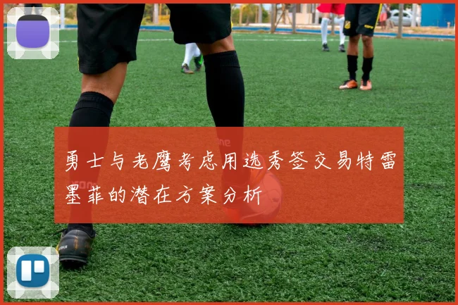 勇士与老鹰考虑用选秀签交易特雷墨菲的潜在方案分析