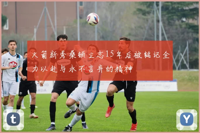 火箭新秀桑顿立志15年后被铭记全力以赴与永不言弃的精神