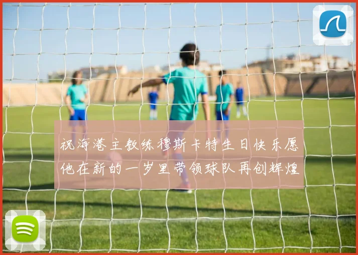 祝海港主教练穆斯卡特生日快乐愿他在新的一岁里带领球队再创辉煌