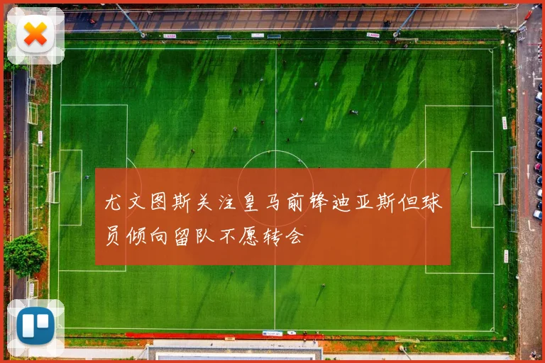 尤文图斯关注皇马前锋迪亚斯但球员倾向留队不愿转会