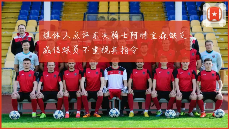 媒体人点评东决骑士阿特金森缺乏威信球员不重视其指令